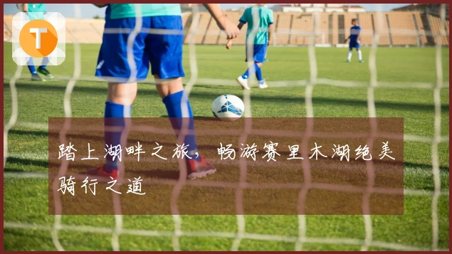 踏上湖畔之旅，畅游赛里木湖绝美骑行之道