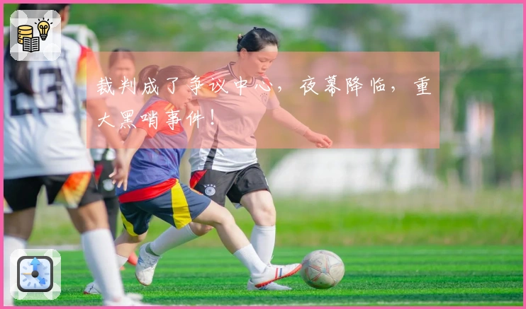 裁判成了争议中心，夜幕降临，重大黑哨事件！
